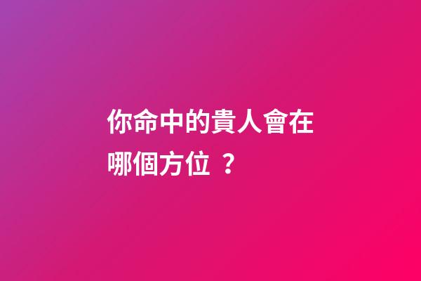 你命中的貴人會在哪個方位？
